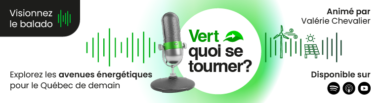 Visionnez le balado « Vert quoi se tourner? » pour explorer les avenues énergétiques pour le Québec de demain. Disponible sur Spotify, Apple Podcasts et Youtube.